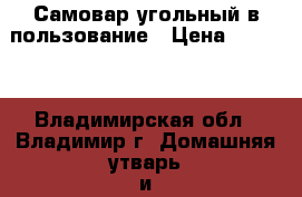 Самовар угольный в пользование › Цена ­ 7 000 - Владимирская обл., Владимир г. Домашняя утварь и предметы быта » Посуда и кухонные принадлежности   